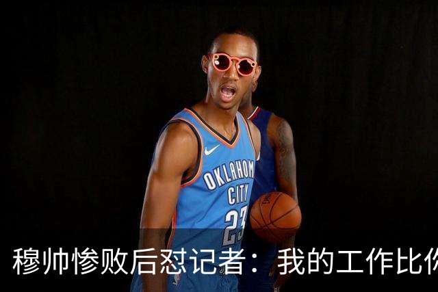 穆帅惨败后怼记者：我的工作比你难得多 所以赚得多